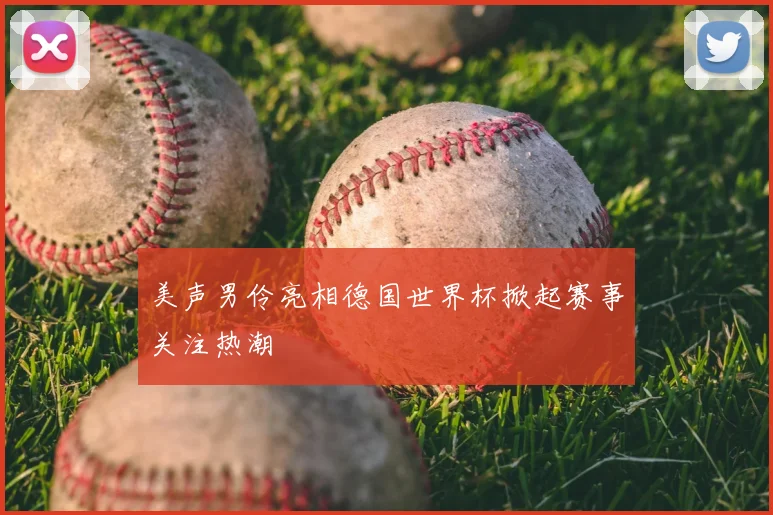 美声男伶亮相德国世界杯掀起赛事关注热潮