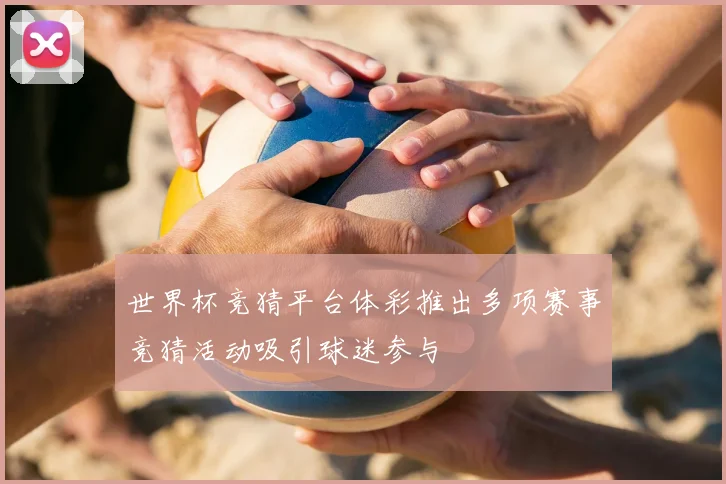 世界杯竞猜平台体彩推出多项赛事竞猜活动吸引球迷参与