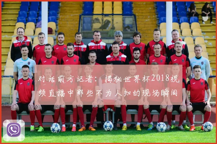 对话前方记者：揭秘世界杯2018视频直播中那些不为人知的现场瞬间