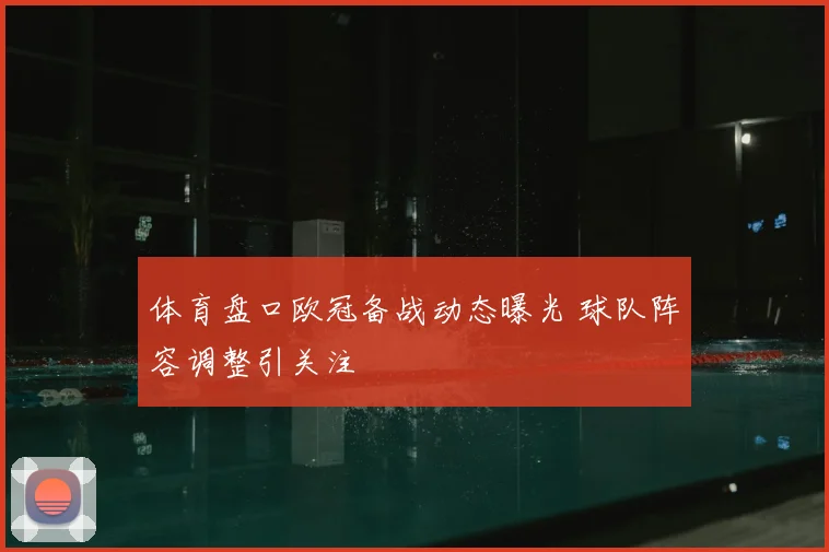 体育盘口欧冠备战动态曝光 球队阵容调整引关注