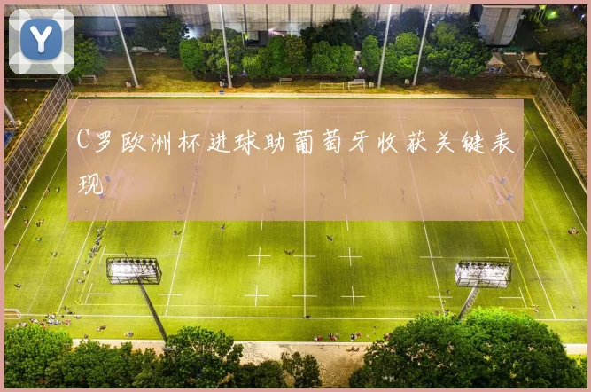 C罗欧洲杯进球助葡萄牙收获关键表现