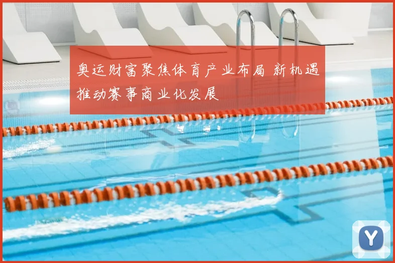 奥运财富聚焦体育产业布局 新机遇推动赛事商业化发展