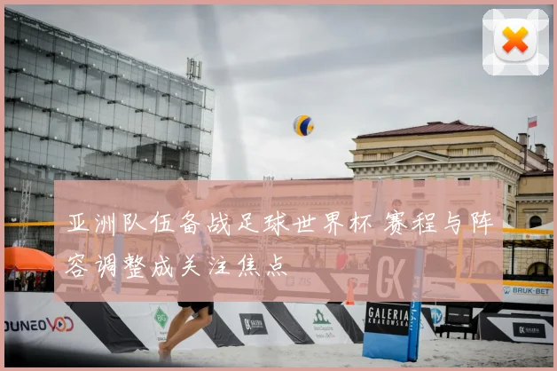 亚洲队伍备战足球世界杯 赛程与阵容调整成关注焦点
