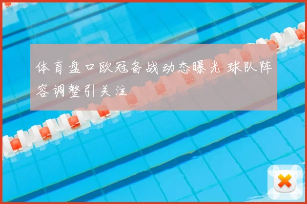 体育盘口欧冠备战动态曝光 球队阵容调整引关注
