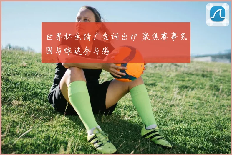 世界杯竞猜广告词出炉 聚焦赛事氛围与球迷参与感