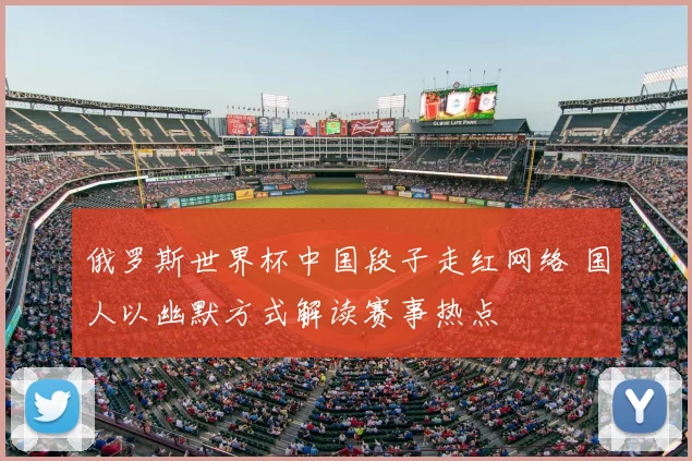 俄罗斯世界杯中国段子走红网络 国人以幽默方式解读赛事热点