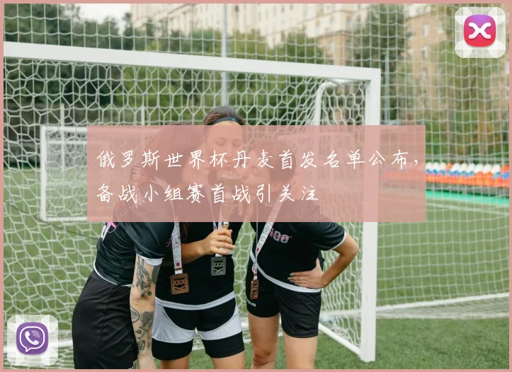 俄罗斯世界杯丹麦首发名单公布，备战小组赛首战引关注