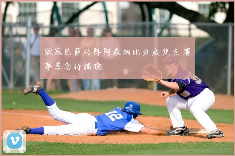 欧冠巴萨对阵阿森纳比分成焦点 赛事悬念待揭晓