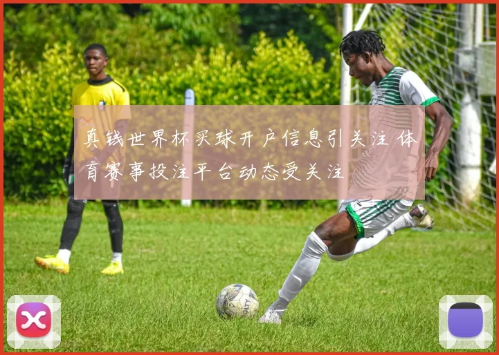 真钱世界杯买球开户信息引关注 体育赛事投注平台动态受关注