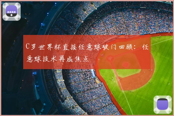C罗世界杯直接任意球破门回顾:任意球技术再成焦点