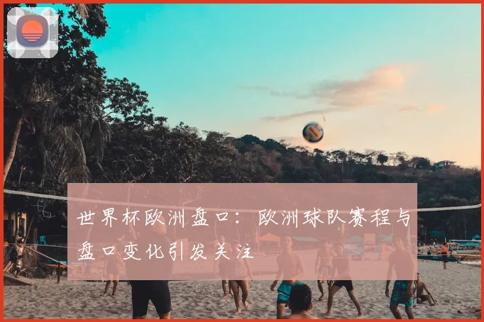世界杯欧洲盘口：欧洲球队赛程与盘口变化引发关注