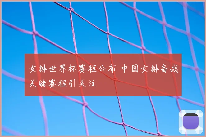女排世界杯赛程公布 中国女排备战关键赛程引关注