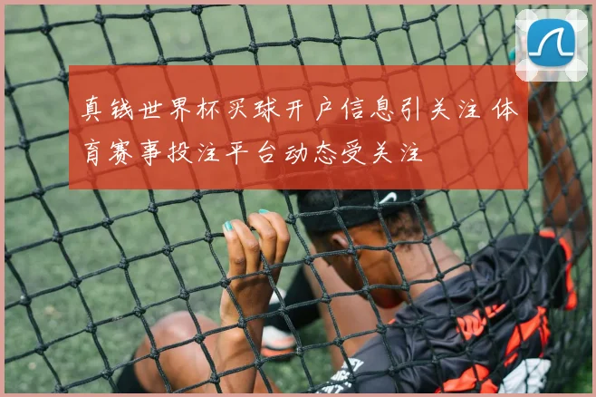 真钱世界杯买球开户信息引关注 体育赛事投注平台动态受关注