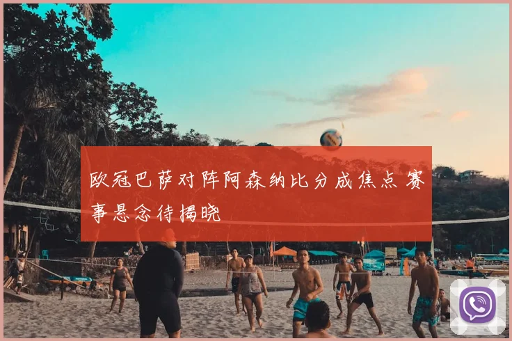 欧冠巴萨对阵阿森纳比分成焦点 赛事悬念待揭晓