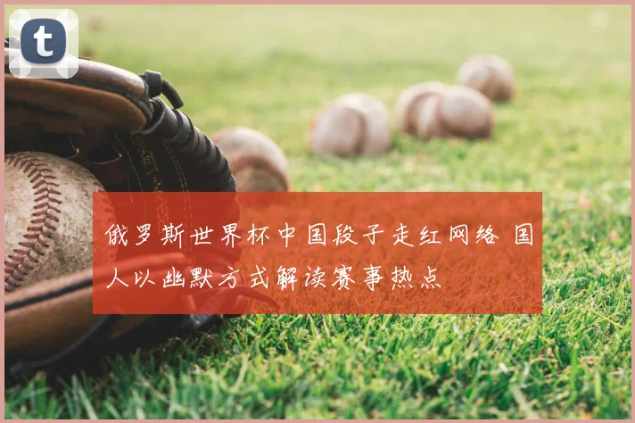 俄罗斯世界杯中国段子走红网络 国人以幽默方式解读赛事热点