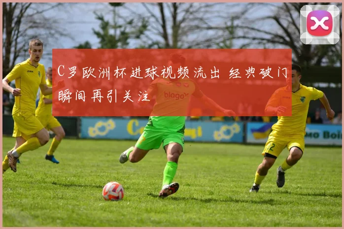 C罗欧洲杯进球视频流出 经典破门瞬间再引关注