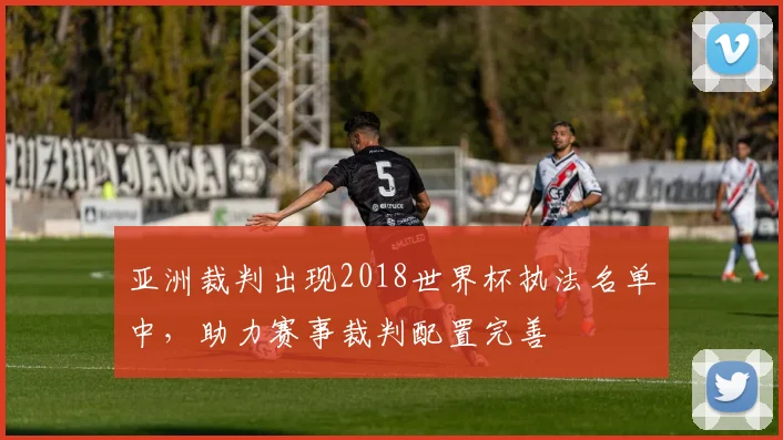 亚洲裁判出现2018世界杯执法名单中，助力赛事裁判配置完善