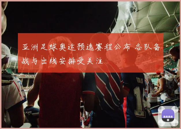 亚洲足球奥运预选赛程公布 各队备战与出线安排受关注