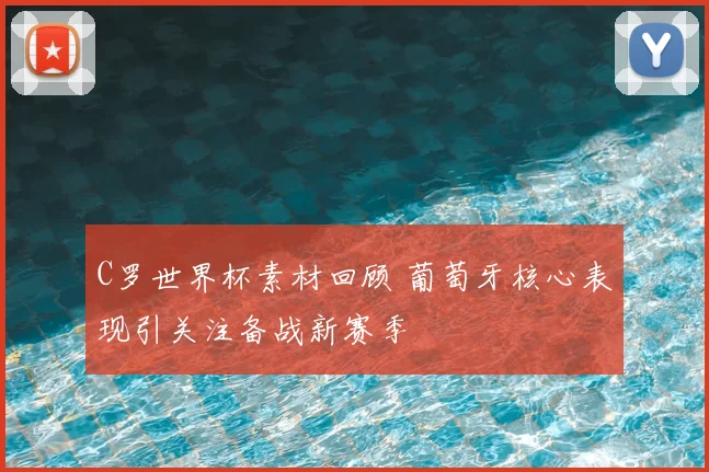 C罗世界杯素材回顾 葡萄牙核心表现引关注备战新赛季