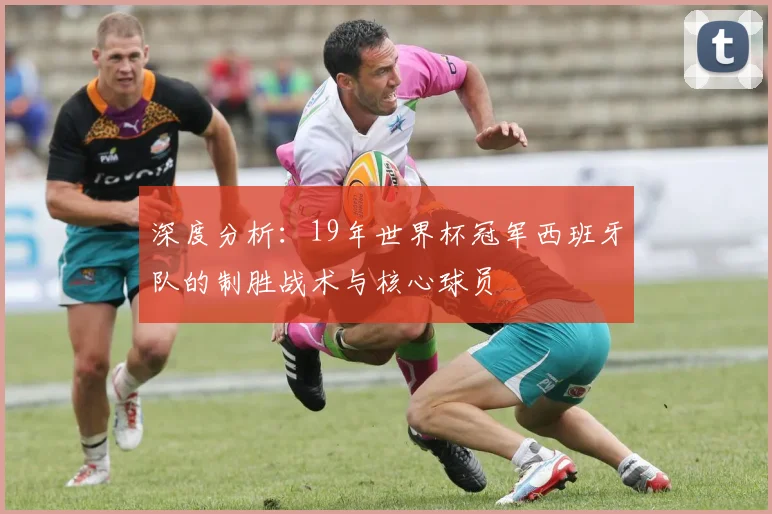 深度分析：19年世界杯冠军西班牙队的制胜战术与核心球员