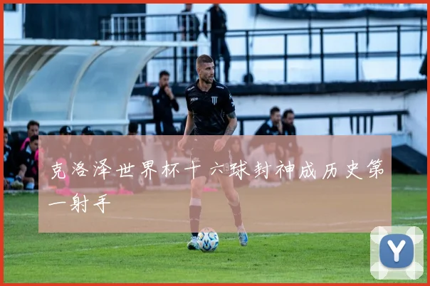 克洛泽世界杯十六球封神成历史第一射手