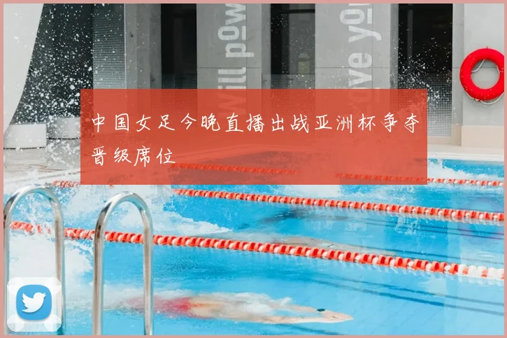 中国女足今晚直播出战亚洲杯争夺晋级席位