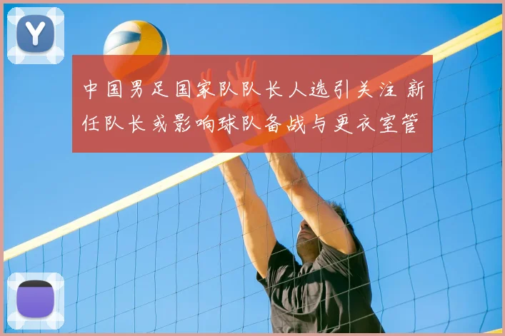 中国男足国家队队长人选引关注 新任队长或影响球队备战与更衣室管理