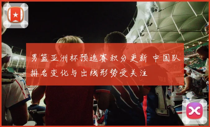 男篮亚洲杯预选赛积分更新 中国队排名变化与出线形势受关注