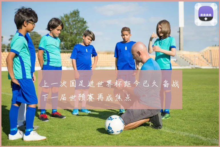 上一次国足进世界杯距今已久 备战下一届世预赛再成焦点