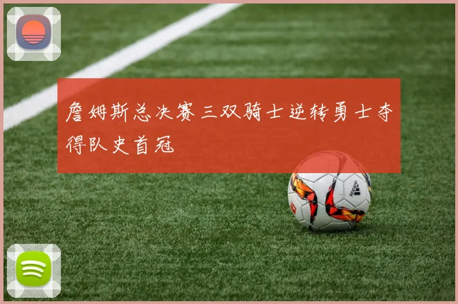 詹姆斯总决赛三双骑士逆转勇士夺得队史首冠