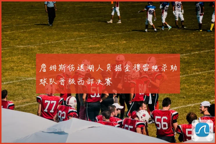 詹姆斯伤退湖人负掘金穆雷绝杀助球队晋级西部决赛