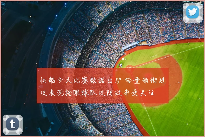 快船今天比赛数据出炉 哈登领衔进攻表现抢眼球队攻防效率受关注