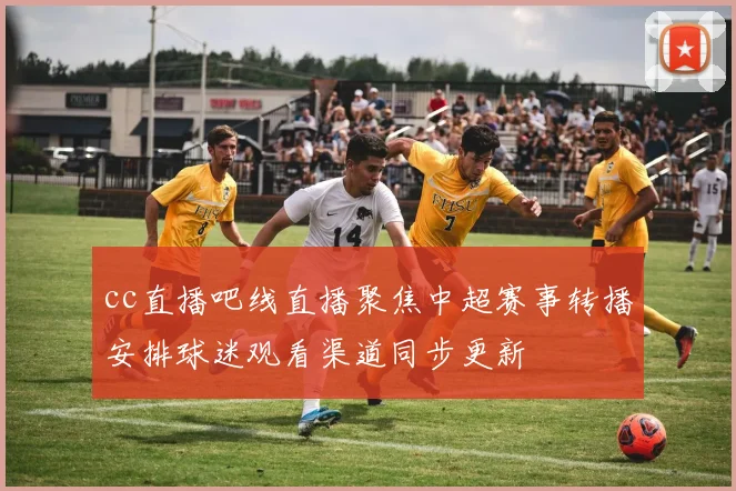 cc直播吧线直播聚焦中超赛事转播安排球迷观看渠道同步更新