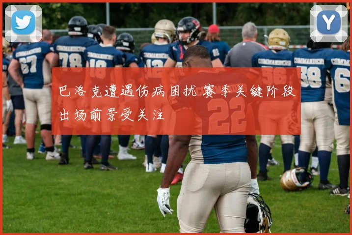 巴洛克遭遇伤病困扰 赛季关键阶段出场前景受关注