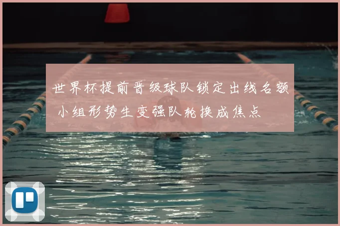 世界杯提前晋级球队锁定出线名额 小组形势生变强队轮换成焦点