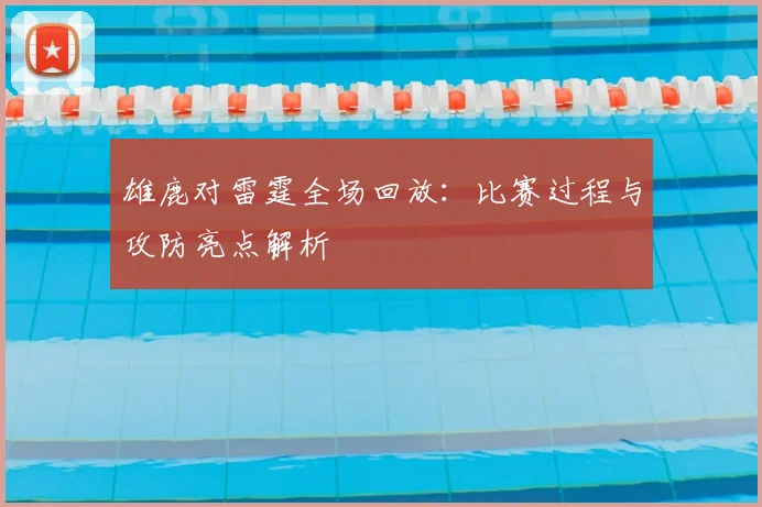 雄鹿对雷霆全场回放：比赛过程与攻防亮点解析