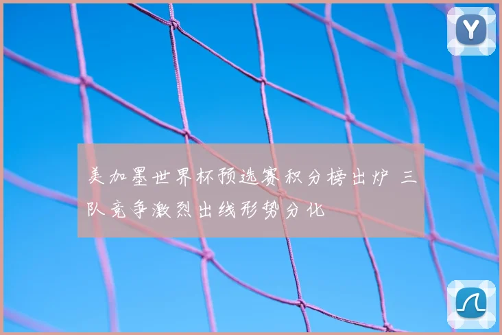 美加墨世界杯预选赛积分榜出炉 三队竞争激烈出线形势分化