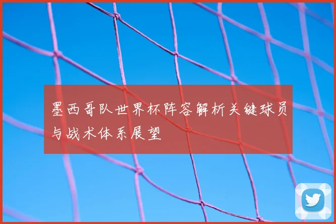 墨西哥队世界杯阵容解析关键球员与战术体系展望