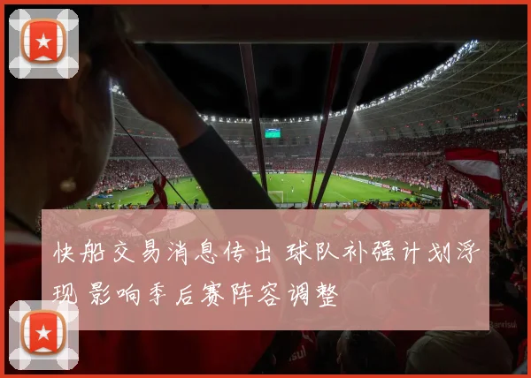 快船交易消息传出 球队补强计划浮现 影响季后赛阵容调整