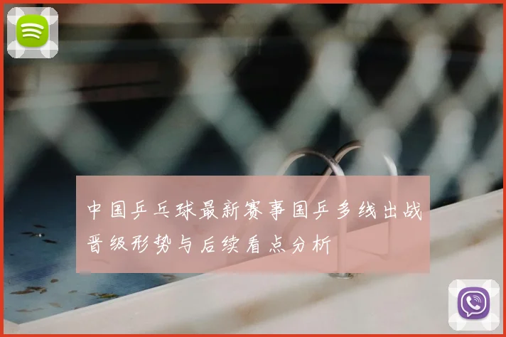 中国乒乓球最新赛事国乒多线出战晋级形势与后续看点分析