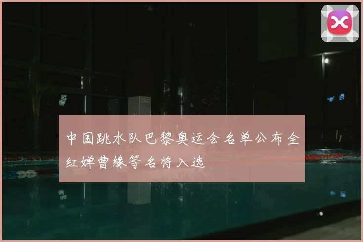 中国跳水队巴黎奥运会名单公布全红婵曹缘等名将入选