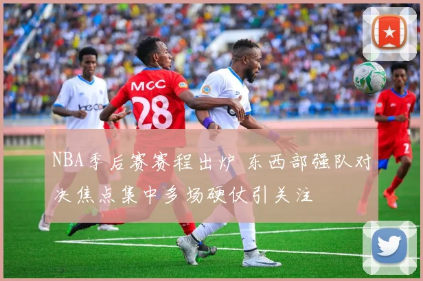 NBA季后赛赛程出炉 东西部强队对决焦点集中多场硬仗引关注