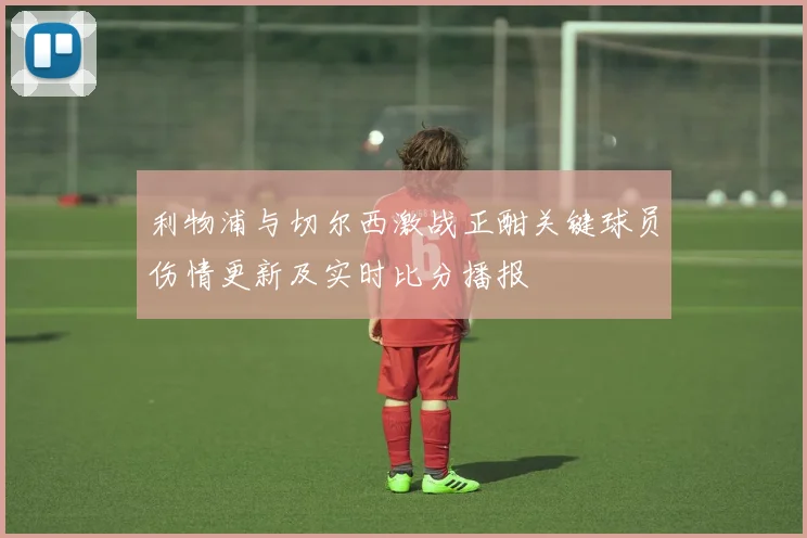 利物浦与切尔西激战正酣关键球员伤情更新及实时比分播报