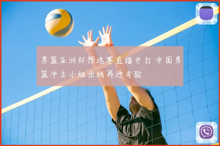 男篮亚洲杯预选赛直播开打 中国男篮冲击小组出线再迎考验