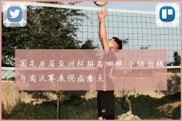 国足历届亚洲杯排名回顾 小组出线与淘汰赛表现成看点