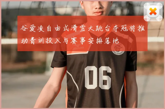 谷爱凌自由式滑雪大跳台夺冠将推动青训投入与赛事安排落地