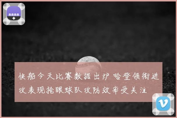 快船今天比赛数据出炉 哈登领衔进攻表现抢眼球队攻防效率受关注
