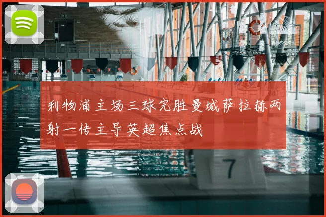 利物浦主场三球完胜曼城萨拉赫两射一传主导英超焦点战