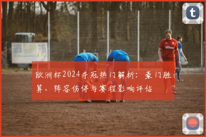 欧洲杯2024夺冠热门解析：豪门胜算、阵容伤停与赛程影响评估