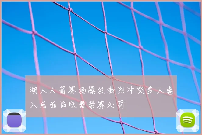 湖人火箭赛场爆发激烈冲突多人卷入或面临联盟禁赛处罚